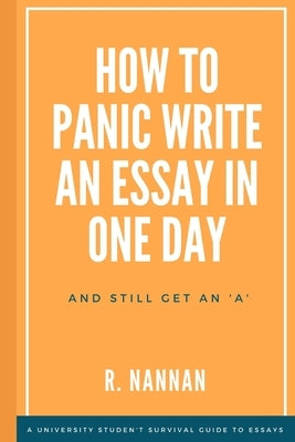 How to Panic-Write an Essay in One Day and still get an 'A': A university student's survival guide to essay writing by Nannan, Rebecca