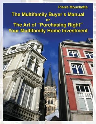 The Multifamily Buyer's Manual: The Art of "Purchasing Right" Your Multifamily Home Investment by Mouchette, Pierre