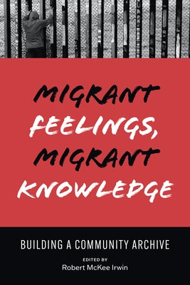 Migrant Feelings, Migrant Knowledge: Building a Community Archive by Irwin, Robert