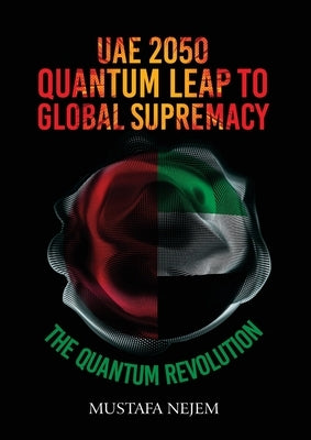 UAE 2050, Quantum Leap to Global Supremacy: Quantum Leap to Global Supremacy: QUANTUM LEAP TO GLOBAL SUPREMACY by Nejem, Mustafa