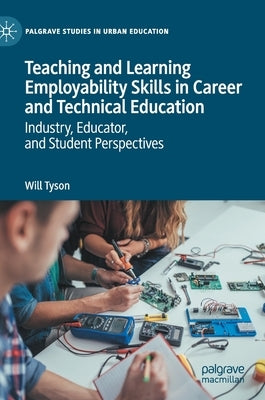 Teaching and Learning Employability Skills in Career and Technical Education: Industry, Educator, and Student Perspectives by Tyson, Will