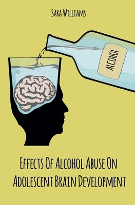 Effects Of Alcohol Abuse On Adolescent Brain Development by Williams, Sara