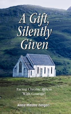 A Gift, Silently Given: Facing Chronic Illness with Courage! by Zangari, Annie Malone