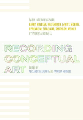 Recording Conceptual Art: Early Interviews with Barry, Huebler, Kaltenbach, LeWitt, Morris, Oppenheim, Siegelaub, Smithson, Weiner by Alberro, Alexander