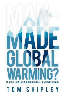 Man-Made Global Warming?: It's Foolishness in Words That All Can Understand by Shipley, Tom