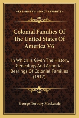 Colonial Families Of The United States Of America V6: In Which Is Given The History, Genealogy And Armorial Bearings Of Colonial Families (1917) by MacKenzie, George Norbury