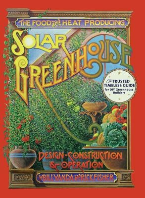 The Food and Heat Producing Solar Greenhouse: Design, Construction and Operation by Fisher, Rick