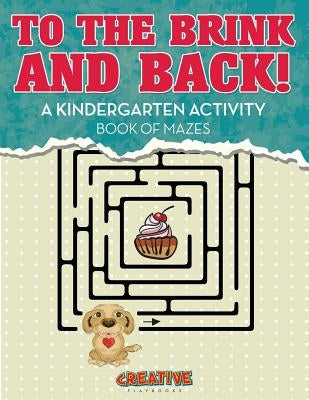 To the Brink and Back! a Kindergarten Activity Book of Mazes by Creative Playbooks