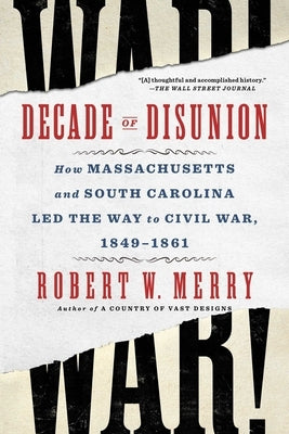 Decade of Disunion: How Massachusetts and South Carolina Led the Way to Civil War, 1849-1861 by Merry, Robert W.