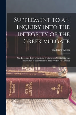 Supplement to an Inquiry Into the Integrity of the Greek Vulgate: Or, Received Text of the New Testament; Containing the Vindication of the Principles by Nolan, Frederick