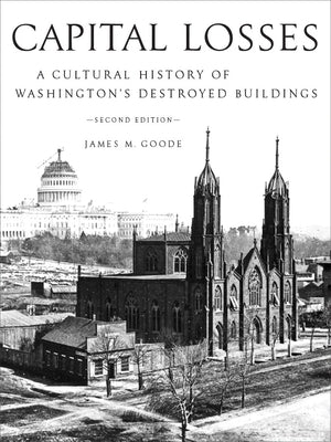 Capital Losses: A Cultural History of Washington's Destroyed Buildings, Second Edition by Goode, James M.