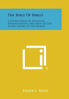 The Bible of Bibles: A Source Book of Religions Demonstrating the Unity of the Sacred Books of the World by Riley, Frank L.