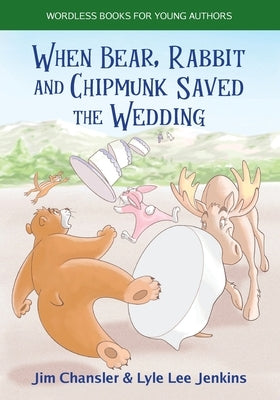 When Bear, Rabbit and Chipmunk Saved the Wedding: Wordless Books for Young Authors by Chansler, Jim