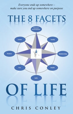 The 8 Facets of Life: Everyone ends up somewhere - make sure you end up somewhere on purpose by Conley, Chris