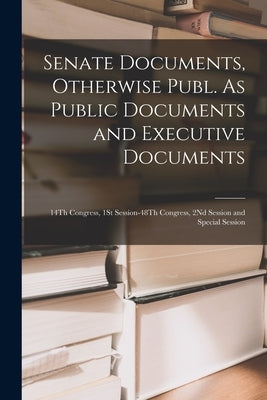 Senate Documents, Otherwise Publ. As Public Documents and Executive Documents: 14Th Congress, 1St Session-48Th Congress, 2Nd Session and Special Sessi by Anonymous