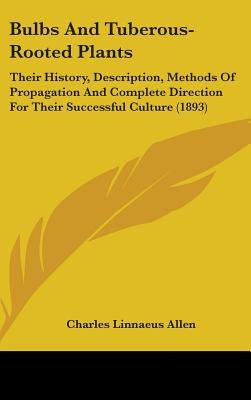 Bulbs And Tuberous-Rooted Plants: Their History, Description, Methods Of Propagation And Complete Direction For Their Successful Culture (1893) by Allen, Charles Linnaeus