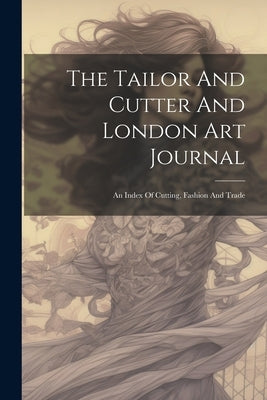 The Tailor And Cutter And London Art Journal: An Index Of Cutting, Fashion And Trade by Anonymous