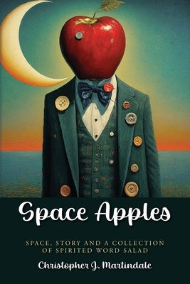 Space Apples: Space, Story, and a Collection of Spirited Word Salad by Martindale, Christopher J.