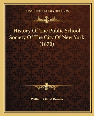 History Of The Public School Society Of The City Of New York (1870) by Bourne, William Oland