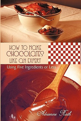 How to Make Chocolates like an Expert: Using Five Ingredients or Less by Roth, Adrienne