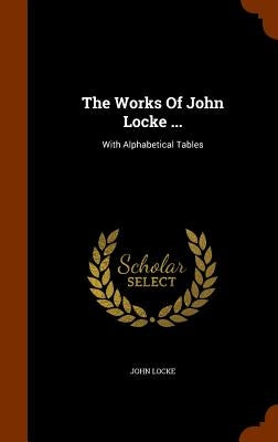 The Works Of John Locke ...: With Alphabetical Tables by Locke, John