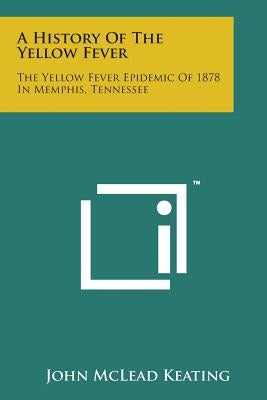 A History of the Yellow Fever: The Yellow Fever Epidemic of 1878 in Memphis, Tennessee by Keating, John McLead