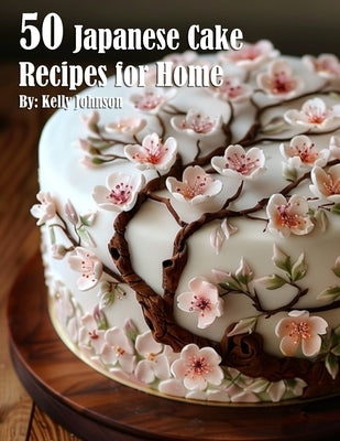 50 Japanese Cake Recipes for Home by Johnson, Kelly