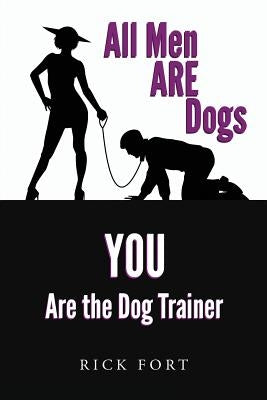 All Men ARE Dogs: YOU Are the Dog Trainer by Fort, Rick