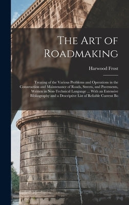 The Art of Roadmaking: Treating of the Various Problems and Operations in the Construction and Maintenance of Roads, Streets, and Pavements, by Frost, Harwood