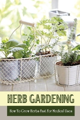 Herb Gardening: How To Grow Herbs Fast For Medical Uses: Gardening Books For Beginners by Haren, Donnette