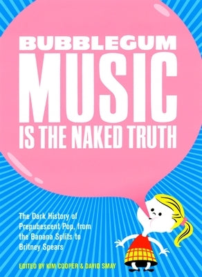 Bubblegum Music Is the Naked Truth: The Dark History of Prepubescent Pop, from the Banana Splits to Britney Spears by Cooper, Kim