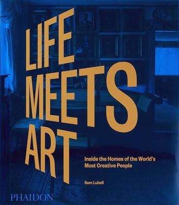 Life Meets Art, Inside the Homes of the World's Most Creative People by Lubell, Sam