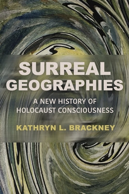 Surreal Geographies: A New History of Holocaust Consciousness by Brackney, Kathryn L.