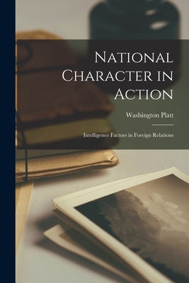 National Character in Action; Intelligence Factors in Foreign Relations by Platt, Washington