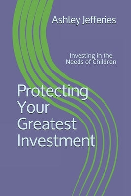 Protecting Your Greatest Investment: Investing in the Needs of Children by Jefferies, Ashley S.