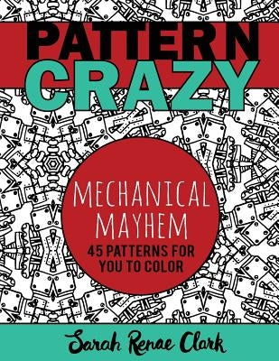 Pattern Crazy: Mechanical Mayhem - Adult Coloring Book: 45 robotic steampunk patterns for you to color by Clark, Sarah Renae