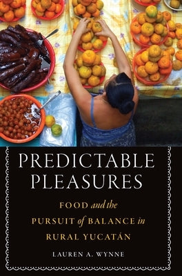 Predictable Pleasures: Food and the Pursuit of Balance in Rural Yucatán by Wynne, Lauren A.