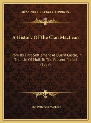 A History Of The Clan MacLean: From Its First Settlement At Duard Castle, In The Isle Of Mull, To The Present Period (1889) by MacLean, John Patterson