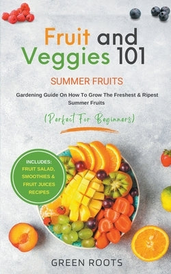 Fruit & Veggies 101 - Summer Fruits: Gardening Guide On How To Grow The Freshest & Ripest Summer Fruits (Perfect for Beginners) Includes: Fruit Salad, by Roots, Green