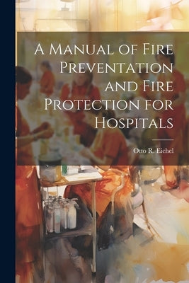 A Manual of Fire Preventation and Fire Protection for Hospitals by Eichel, Otto R.