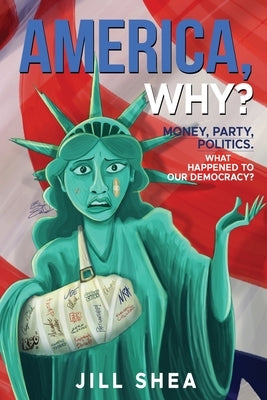 America, Why?: Money. Party. Politics. What Happened to Our Democracy? by Shea, Jill