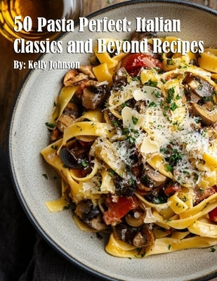 50 Pasta Perfect: Italian Classics and Beyond: Italian Classics and Beyond Recipes by Johnson, Kelly