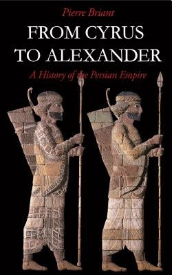 From Cyrus to Alexander: A History of the Persian Empire by Briant, Pierre