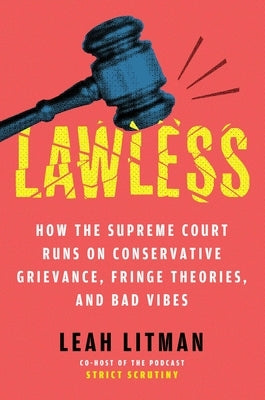 Lawless: How the Supreme Court Came to Run on Conservative Grievance, Fringe Theories, and Bad Vibes by Litman, Leah