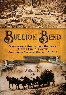 Bullion Bend: Confederate Stagecoach Robbers, Murder Trials, and the California Supreme Court - Oh My! by Cole, William E.