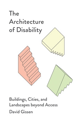 The Architecture of Disability: Buildings, Cities, and Landscapes Beyond Access by Gissen, David