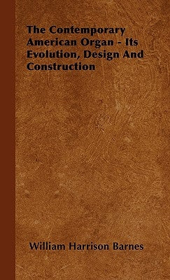 The Contemporary American Organ - Its Evolution, Design and Construction by Barnes, William Harrison