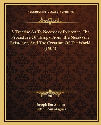 A Treatise As To Necessary Existence, The Procedure Of Things From The Necessary Existence, And The Creation Of The World (1904) by Aknim, Joseph Ibn