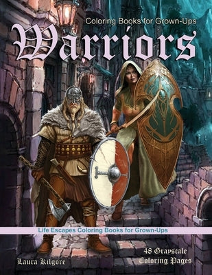 Coloring Books for Grown-Ups Warriors: Life Escapes Grayscale Coloring Books for Grown-ups 48 coloring pages women warriors, men warriors, ogres, swor by Kilgore, Laura