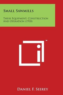 Small Sawmills: Their Equipment, Construction and Operation (1918) by Seerey, Daniel F.